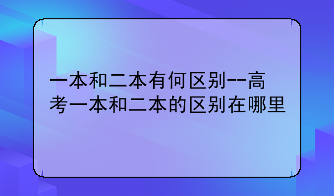 一本和二本有何区别--高考一本和二本的区别在哪里