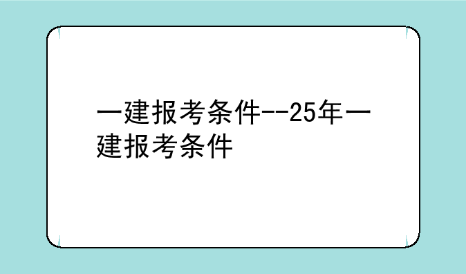 一建报考条件--25年一建报考条件