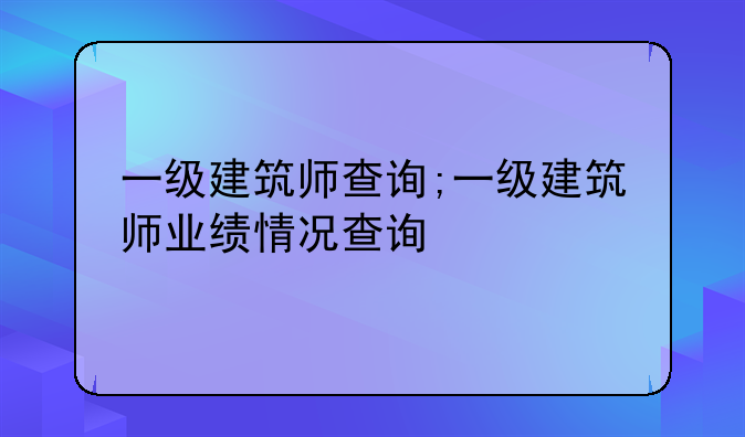 一级建筑师查询;一级建筑师业绩情况查询