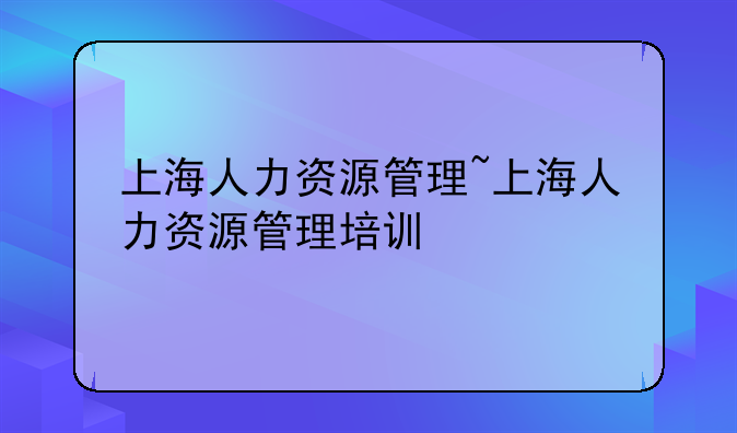 上海人力资源管理~上海人力资源管理培训