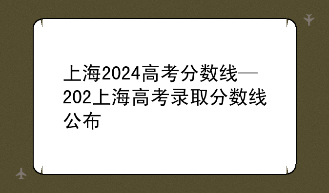 上海2024高考分数线—202上海高考录取分数线公布