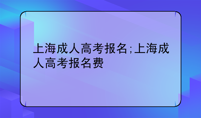 上海成人高考报名;上海成人高考报名费