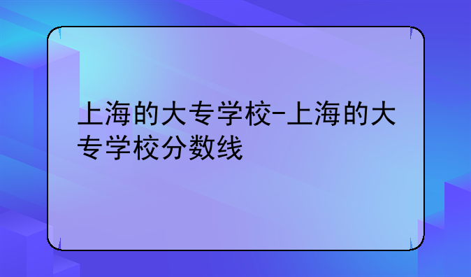 上海的大专学校-上海的大专学校分数线