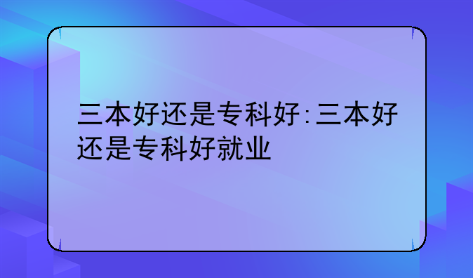 三本好还是专科好:三本好还是专科好就业
