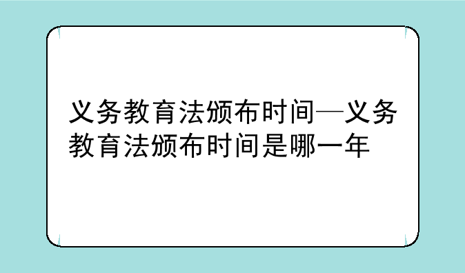 义务教育法颁布时间—义务教育法颁布时间是哪一年