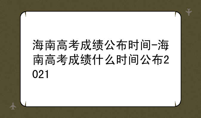 海南高考成绩公布时间-海南高考成绩什么时间公布2021