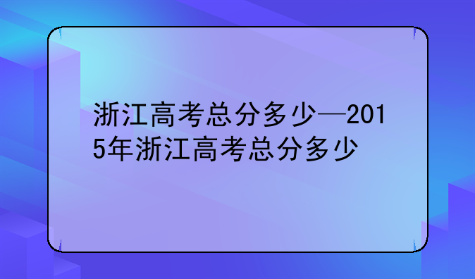 浙江高考总分多少—2015年浙江高考总分多少