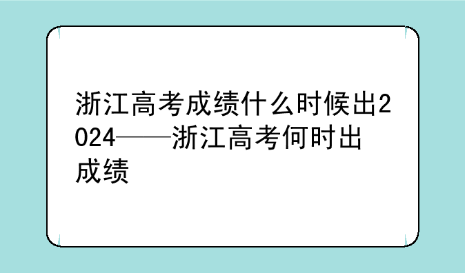 浙江高考成绩什么时候出2024——浙江高考何时出成绩