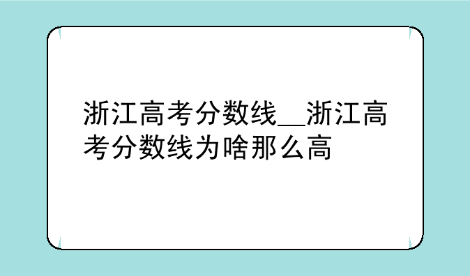 浙江高考分数线__浙江高考分数线为啥那么高