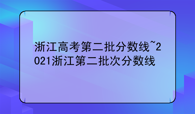 浙江高考第二批分数线~2021浙江第二批次分数线