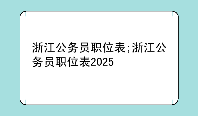 浙江公务员职位表;浙江公务员职位表2025