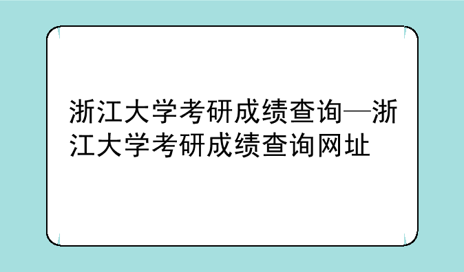 浙江大学考研成绩查询—浙江大学考研成绩查询网址