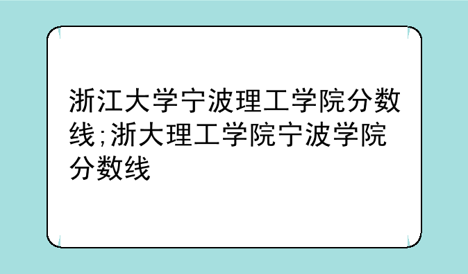 浙江大学宁波理工学院分数线;浙大理工学院宁波学院分数线