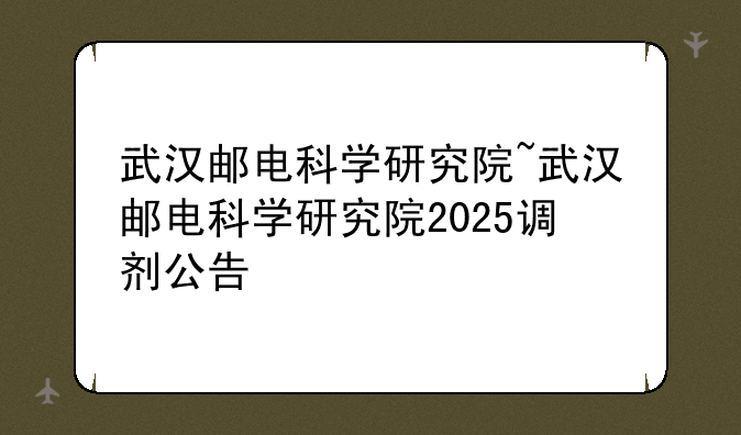 武汉邮电科学研究院~武汉邮电科学研究院2025调剂公告