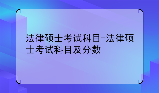 法律硕士考试科目-法律硕士考试科目及分数