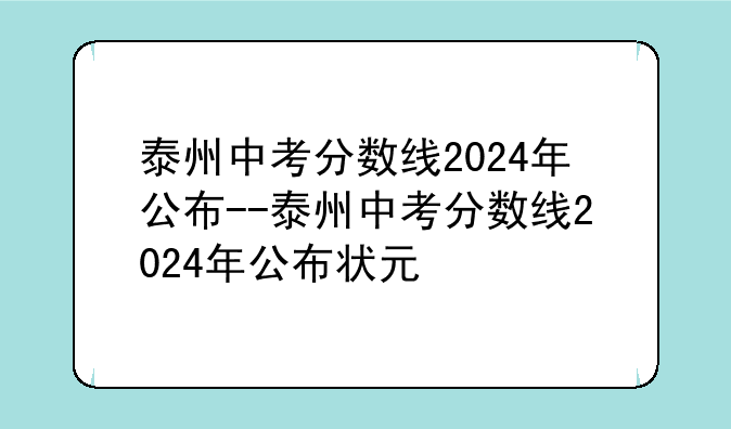 泰州中考分数线2024年公布--泰州中考分数线2024年公布状元