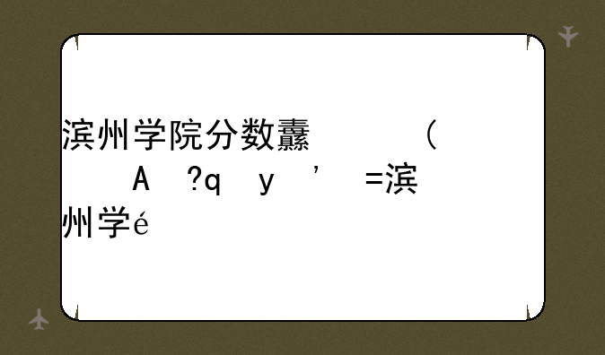 滨州学院分数线、山东滨州学院航空学院分数线