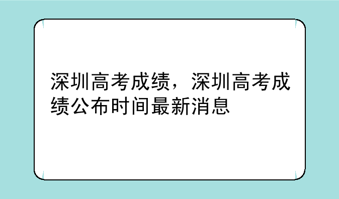 深圳高考成绩，深圳高考成绩公布时间最新消息