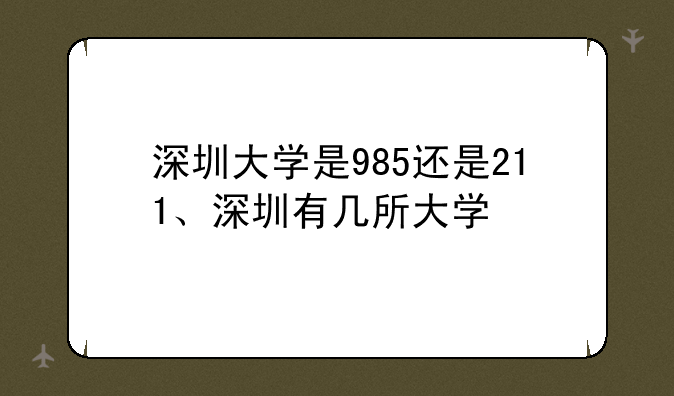 深圳大学是985还是211、深圳有几所大学