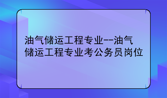 油气储运工程专业--油气储运工程专业考公务员岗位