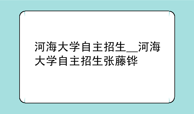 河海大学自主招生__河海大学自主招生张藤铧