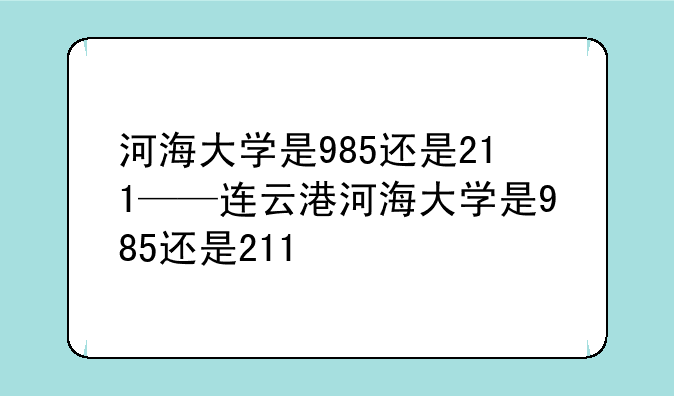 河海大学是985还是211——连云港河海大学是985还是211