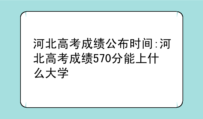 河北高考成绩公布时间:河北高考成绩570分能上什么大学