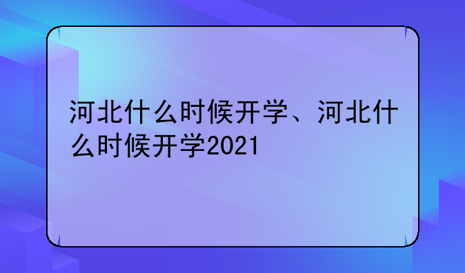 河北什么时候开学、河北什么时候开学2021