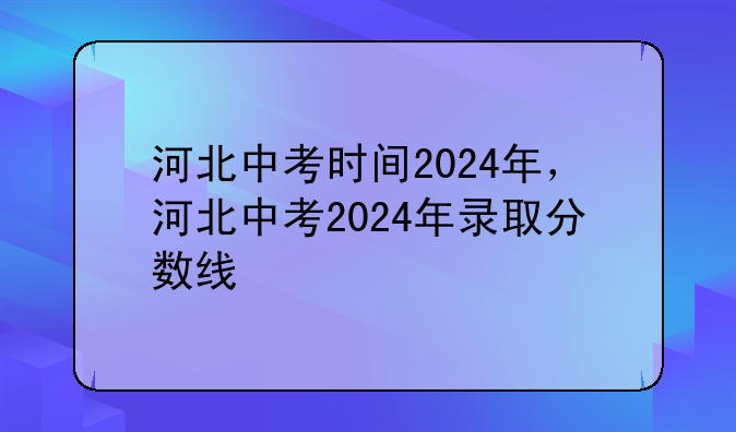 河北中考时间2024年，河北中考2024年录取分数线