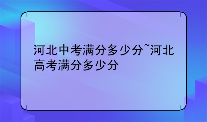 河北中考满分多少分~河北高考满分多少分