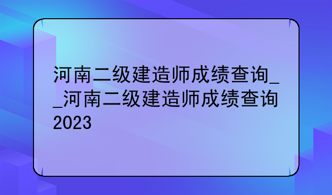 河南二级建造师成绩查询__河南二级建造师成绩查询2023