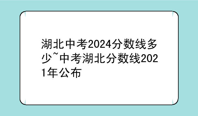 湖北中考2024分数线多少~中考湖北分数线2021年公布