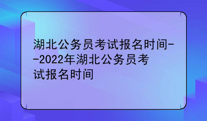 湖北公务员考试报名时间--2022年湖北公务员考试报名时间