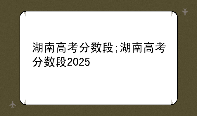 湖南高考分数段;湖南高考分数段2025