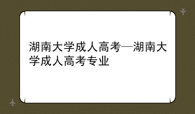 湖南大学成人高考—湖南大学成人高考专业