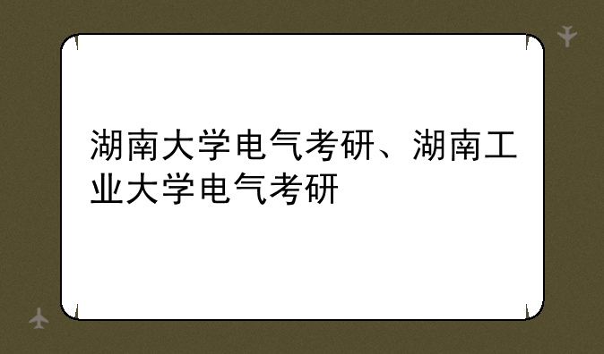 湖南大学电气考研、湖南工业大学电气考研