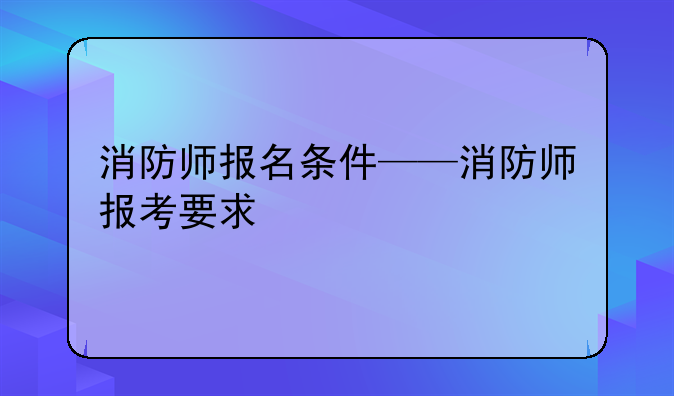 消防师报名条件——消防师报考要求