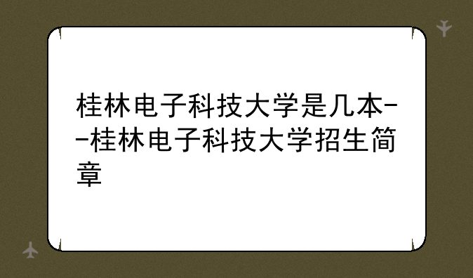 桂林电子科技大学是几本--桂林电子科技大学招生简章