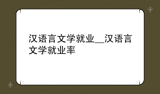 汉语言文学就业__汉语言文学就业率
