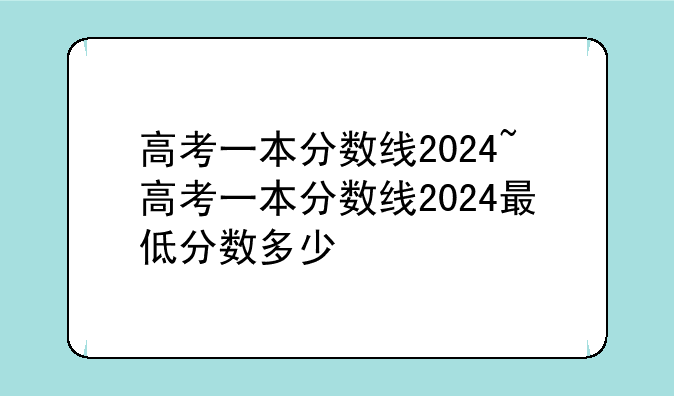 高考一本分数线2024~高考一本分数线2024最低分数多少