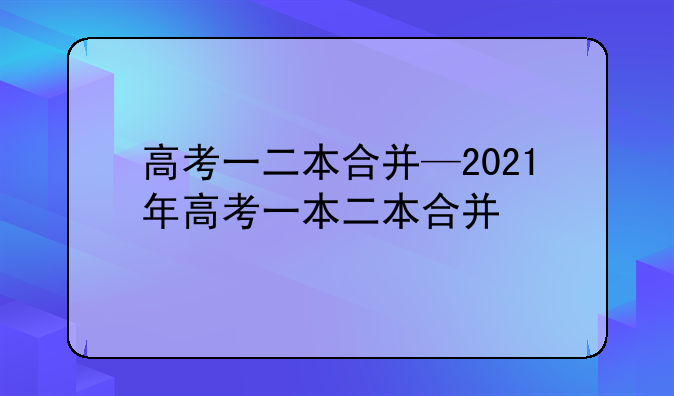 高考一二本合并—2021年高考一本二本合并