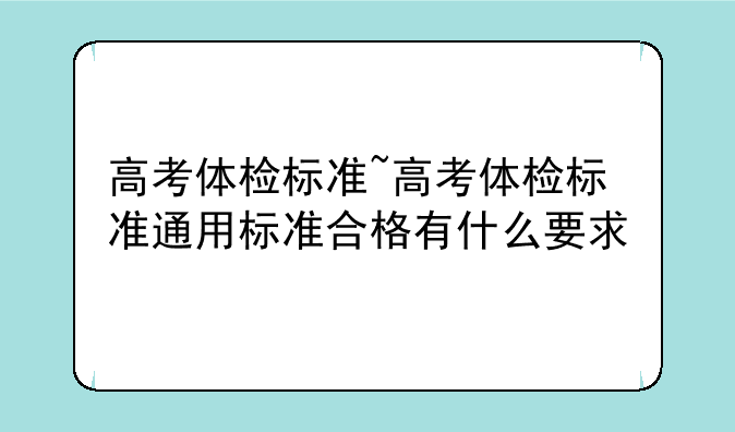 高考体检标准~高考体检标准通用标准合格有什么要求