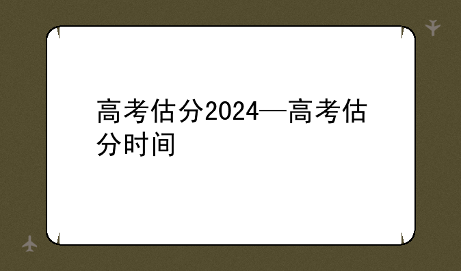 高考估分2024—高考估分时间