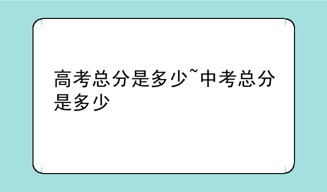 高考总分是多少~中考总分是多少