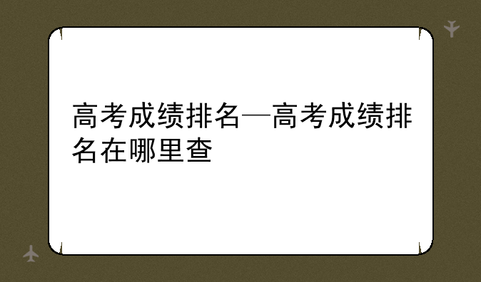 高考成绩排名—高考成绩排名在哪里查