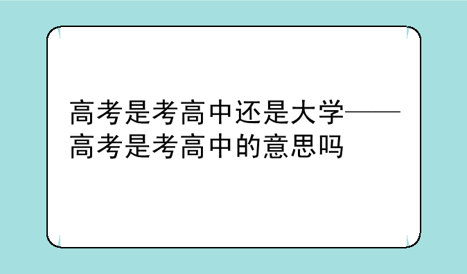 高考是考高中还是大学——高考是考高中的意思吗
