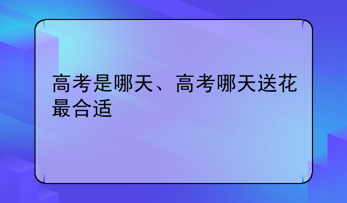 高考是哪天、高考哪天送花最合适