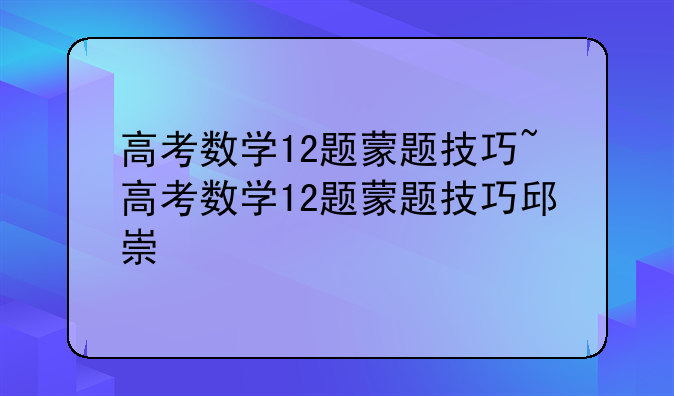 高考数学12题蒙题技巧~高考数学12题蒙题技巧邱崇