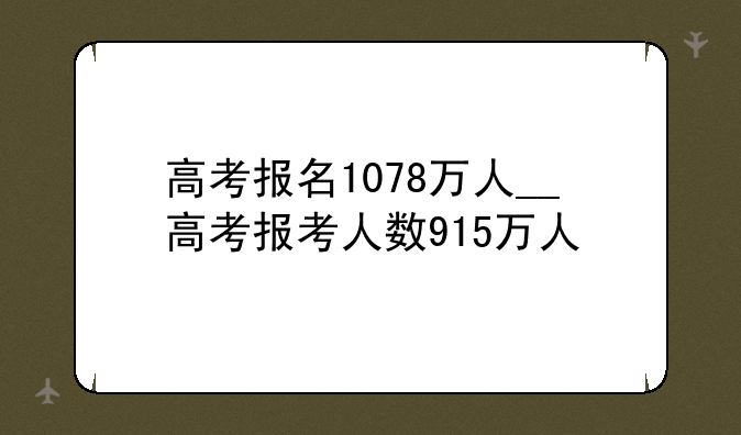 高考报名1078万人__高考报考人数915万人