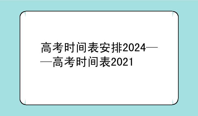 高考时间表安排2024——高考时间表2021